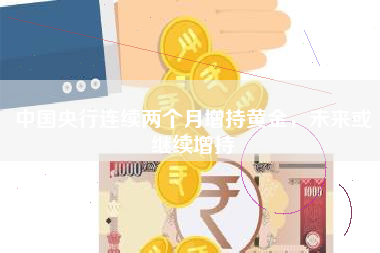 中国央行连续两个月增持黄金，未来或继续增持