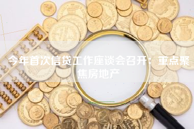 今年首次信贷工作座谈会召开：重点聚焦房地产