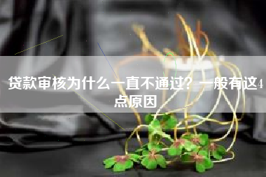 贷款审核为什么一直不通过？一般有这4点原因