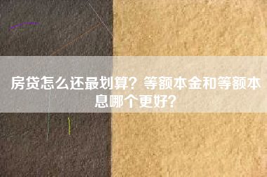 房贷怎么还最划算？等额本金和等额本息哪个更好？