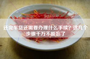 还完车贷还需要办理什么手续？这几个步骤千万不能忘了