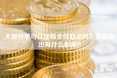 大额存单可以提前全部取出吗？提前取出有什么影响？