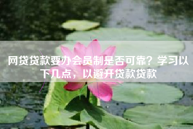 网贷贷款要办会员制是否可靠？学习以下几点，以避开贷款贷款