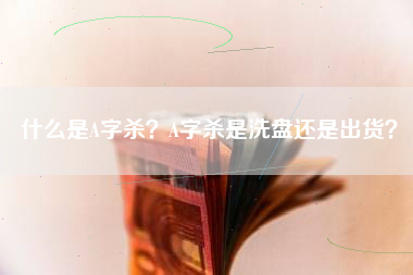 什么是A字杀？A字杀是洗盘还是出货？