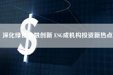 深化绿色金融创新 ESG成机构投资新热点