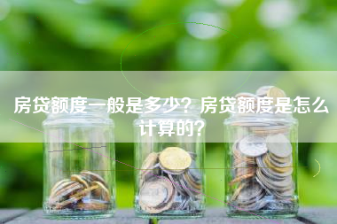 房贷额度一般是多少？房贷额度是怎么计算的？