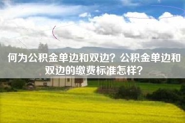 何为公积金单边和双边？公积金单边和双边的缴费标准怎样？