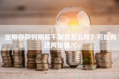 定期存款到期后不取会怎么样？可能有这两张情况